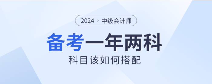 2024年中級會(huì)計(jì)一年備考兩科，如何選擇才適合？