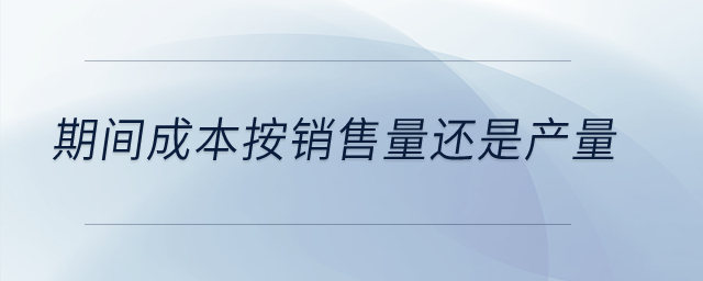 期間成本按銷售量還是產(chǎn)量？
