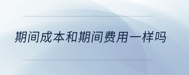 期間成本和期間費(fèi)用一樣嗎？