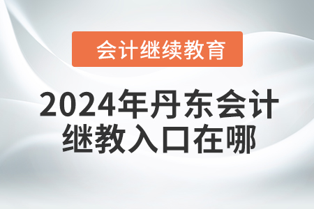 2024年丹東會(huì)計(jì)繼續(xù)教育入口在哪？