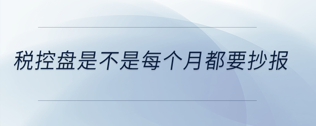 稅控盤是不是每個月都要抄報(bào)？