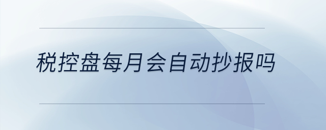 稅控盤每月會自動抄報嗎？