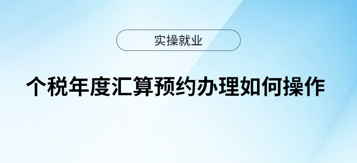 2月21日起個稅年度匯算可以預約辦理！本文教你如何操作