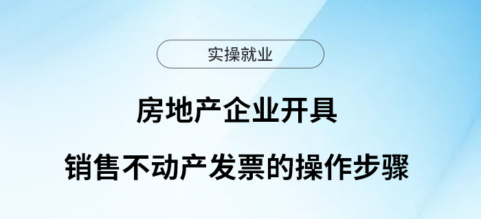 實用！房地產(chǎn)企業(yè)開具銷售不動產(chǎn)發(fā)票的操作步驟