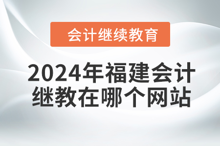 2024年福建會計(jì)繼續(xù)教育在哪個(gè)網(wǎng)站學(xué)習(xí)？
