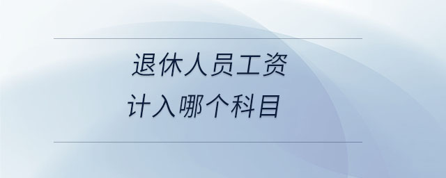 退休人員工資計(jì)入哪個(gè)科目