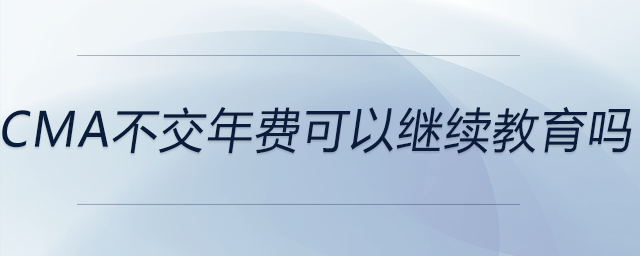 cma不交年費可以繼續(xù)教育嗎