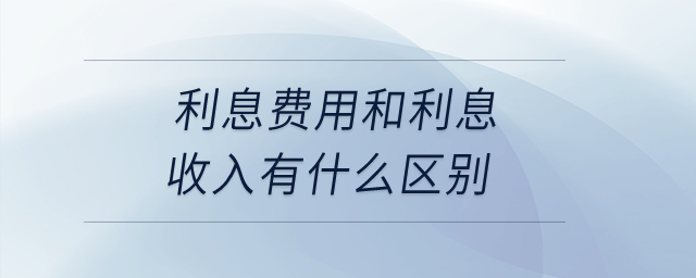 利息費(fèi)用和利息收入有什么區(qū)別？