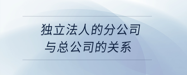 獨立法人的分公司與總公司的關(guān)系？