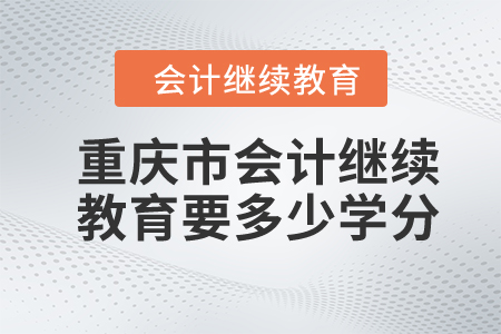 2023年重慶市會(huì)計(jì)繼續(xù)教育要多少學(xué)分？