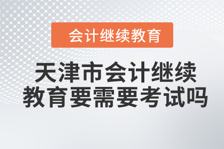 2024年天津市會(huì)計(jì)繼續(xù)教育需要考試嗎？