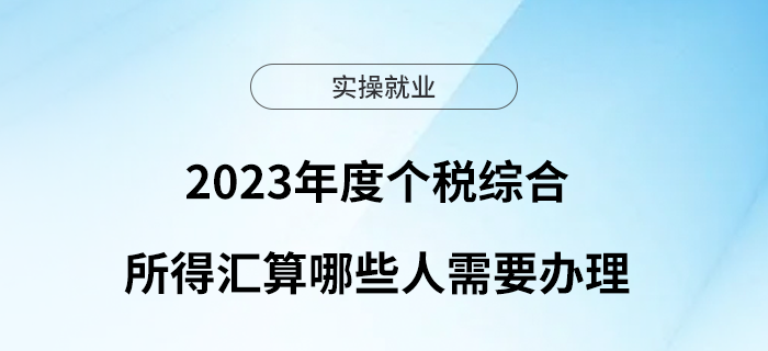 必知必會(huì)！2023年度個(gè)稅綜合所得匯算哪些人需要辦理？