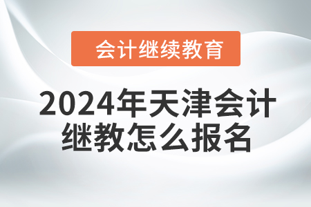 2024年天津會計繼續(xù)教育怎么報名？