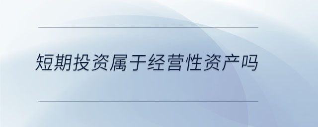 短期投資屬于經(jīng)營(yíng)性資產(chǎn)嗎