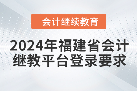 2024年福建省會計繼續(xù)教育平臺登錄要求