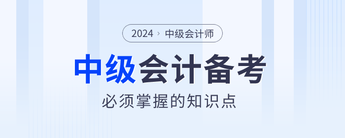2024年中級(jí)會(huì)計(jì)備考學(xué)什么？必須掌握的知識(shí)點(diǎn)速看！