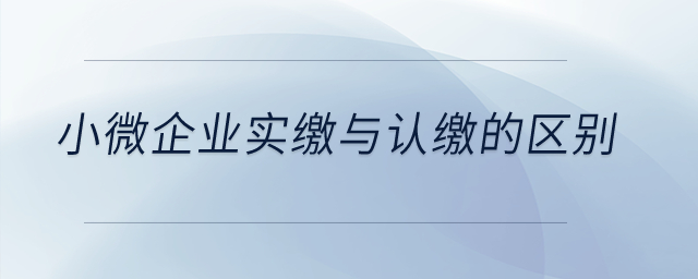 小微企業(yè)實(shí)繳與認(rèn)繳的區(qū)別是什么？