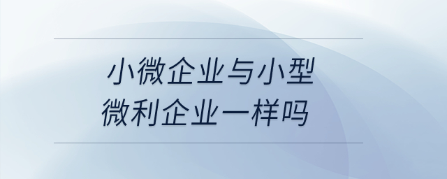 小微企業(yè)與小型微利企業(yè)一樣嗎？