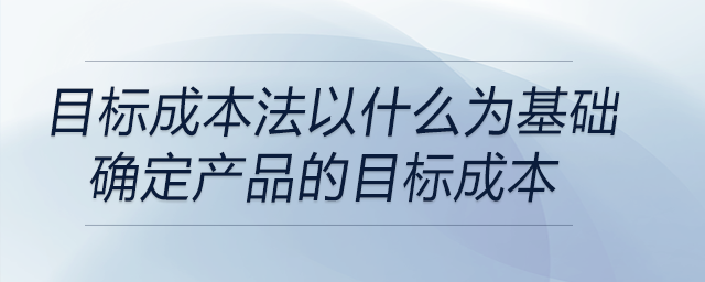目標(biāo)成本法以什么為基礎(chǔ)確定產(chǎn)品的目標(biāo)成本