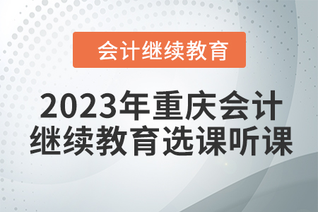 2023年重慶東奧會(huì)計(jì)繼續(xù)教育選課聽課要求