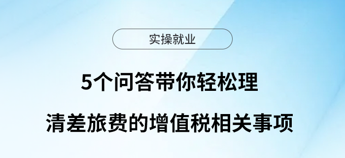 5個問答帶你輕松理清差旅費的增值稅相關(guān)事項