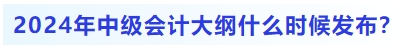 2024年中級(jí)會(huì)計(jì)大綱什么時(shí)候發(fā)布？