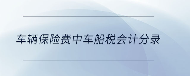 車(chē)輛保險(xiǎn)費(fèi)中車(chē)船稅會(huì)計(jì)分錄