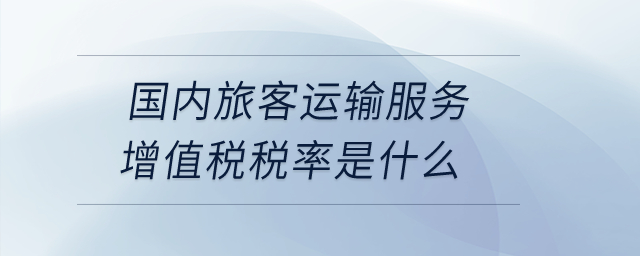國內(nèi)旅客運輸服務(wù)增值稅稅率是什么？