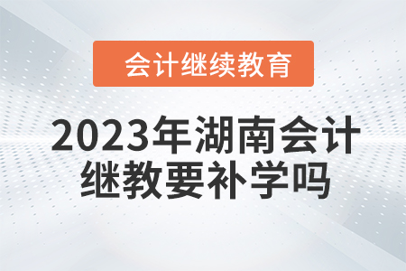 2023年湖南會計繼續(xù)教育要補(bǔ)學(xué)嗎？