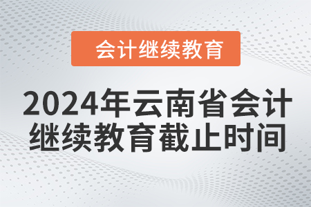 2024年云南省會計繼續(xù)教育截止時間