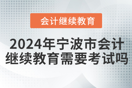 2024年寧波市會計(jì)繼續(xù)教育需要考試嗎？