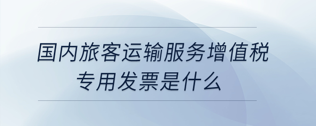 國內(nèi)旅客運輸服務增值稅專用發(fā)票是什么？