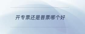 開(kāi)專票還是普票哪個(gè)好