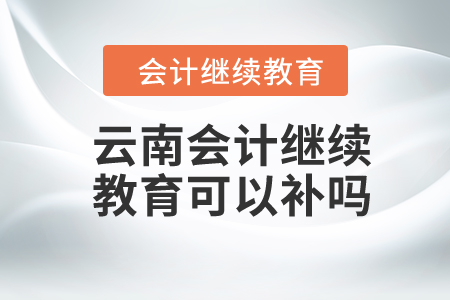 2024年云南會計繼續(xù)教育可以補嗎？