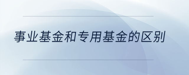 事業(yè)基金和專用基金的區(qū)別？