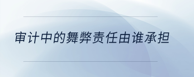 審計中的舞弊責(zé)任由誰承擔(dān)？