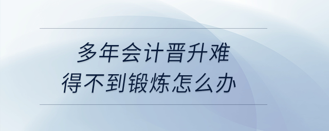 多年會(huì)計(jì)晉升難，工作內(nèi)容重復(fù)，得不到鍛煉怎么辦？