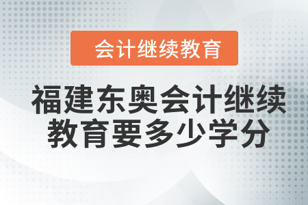 2024年福建東奧會(huì)計(jì)繼續(xù)教育要多少學(xué)分？