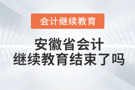 2023年安徽省會計繼續(xù)教育結束了嗎？