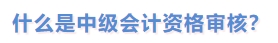 什么是中級會計(jì)資格審核？