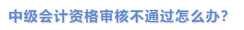 中級會計(jì)資格審核不通過怎么辦？