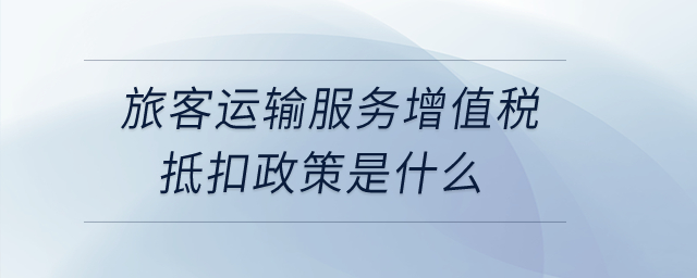 旅客運輸服務(wù)增值稅抵扣政策是什么？