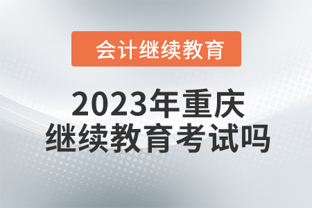2023年重慶東奧會計繼續(xù)教育考試嗎？