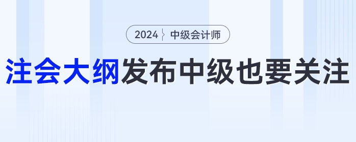 24年注會大綱發(fā)布！這些變化中級會計考生也要關(guān)注！