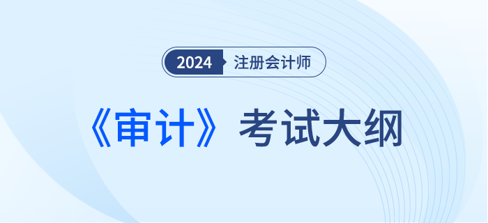2024年注會(huì)審計(jì)考綱現(xiàn)已發(fā)布！一起來看！