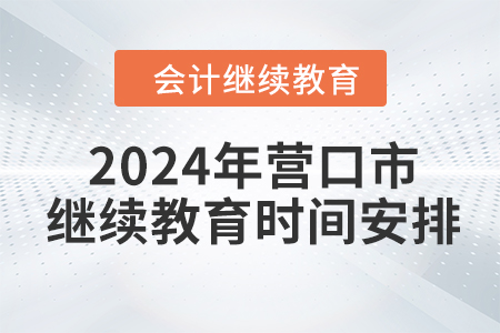 2024年遼寧省營口市會計繼續(xù)教育時間安排