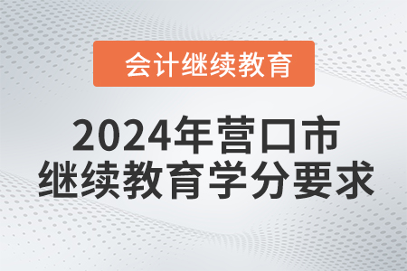 2024年遼寧省營口市會(huì)計(jì)繼續(xù)教育學(xué)分要求 2024年遼寧省營口市會(huì)計(jì)繼續(xù)教育學(xué)分要求
