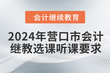 2024年?duì)I口市會(huì)計(jì)繼續(xù)教育選課聽課要求