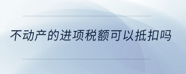 不動產(chǎn)的進(jìn)項稅額可以抵扣嗎？