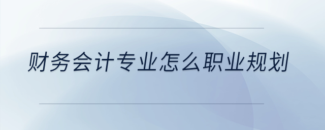 財務(wù)會計專業(yè)怎么職業(yè)規(guī)劃？